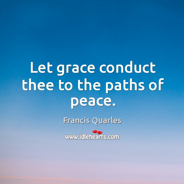 Let grace conduct thee to the paths of peace. Francis Quarles Picture Quote