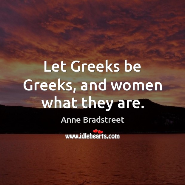 Let Greeks be Greeks, and women what they are. Anne Bradstreet Picture Quote