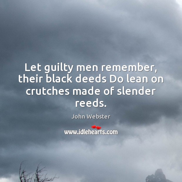 Let guilty men remember, their black deeds Do lean on crutches made of slender reeds. John Webster Picture Quote