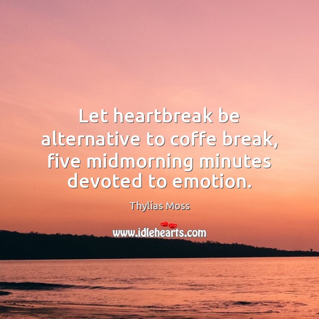 Let heartbreak be alternative to coffe break, five midmorning minutes devoted to emotion. Thylias Moss Picture Quote