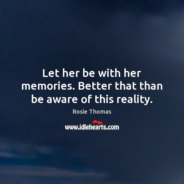 Let her be with her memories. Better that than be aware of this reality. Rosie Thomas Picture Quote