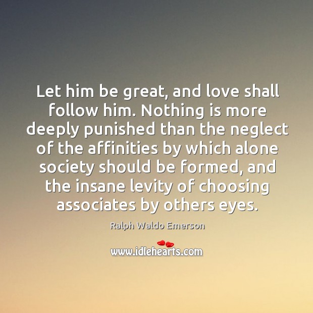 Let him be great, and love shall follow him. Nothing is more 