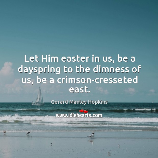 Let Him easter in us, be a dayspring to the dimness of us, be a crimson-cresseted east. Image