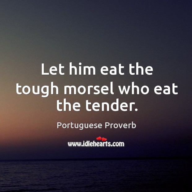 Let him eat the tough morsel who eat the tender. Portuguese Proverbs Image