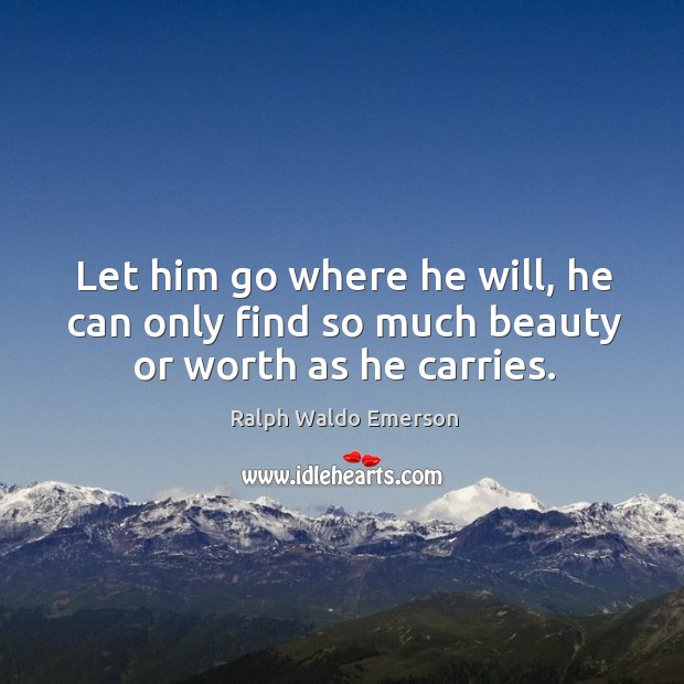 Let him go where he will, he can only find so much beauty or worth as he carries. Image