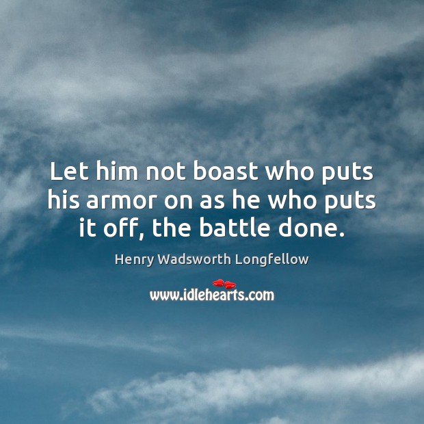 Let him not boast who puts his armor on as he who puts it off, the battle done. Henry Wadsworth Longfellow Picture Quote
