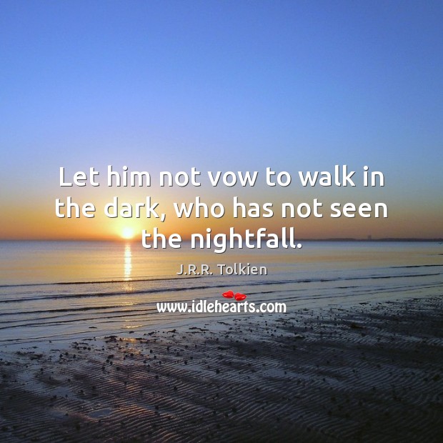 Let him not vow to walk in the dark, who has not seen the nightfall. Image