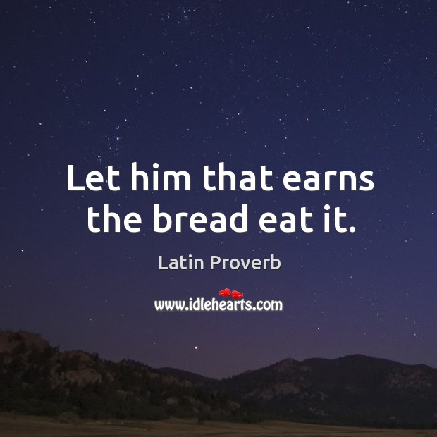 Let him that earns the bread eat it. Latin Proverbs Image