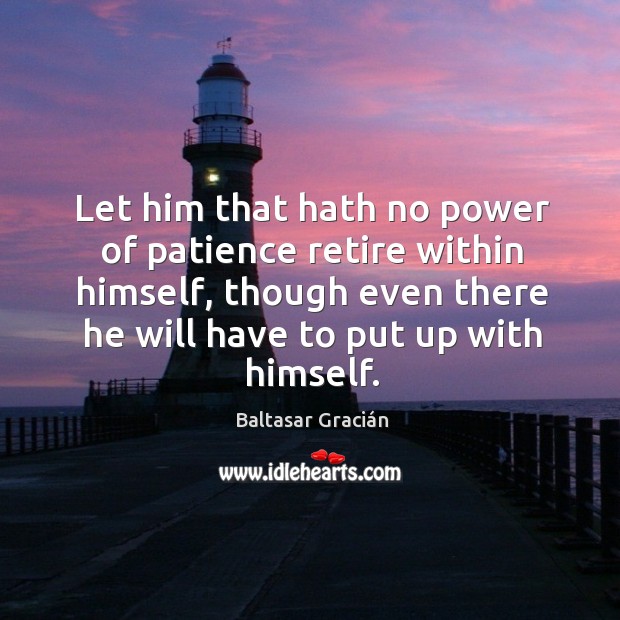 Let him that hath no power of patience retire within himself, though even there he will Image