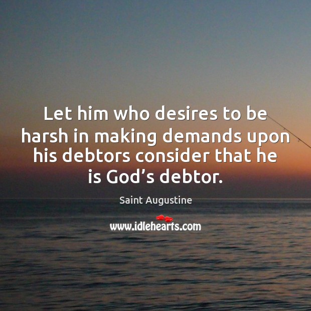 Let him who desires to be harsh in making demands upon his Image