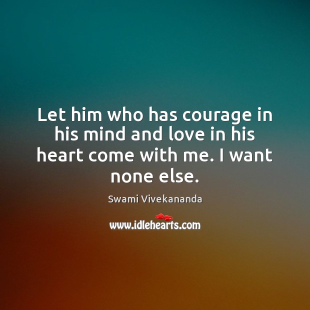 Let him who has courage in his mind and love in his heart come with me. I want none else. Swami Vivekananda Picture Quote
