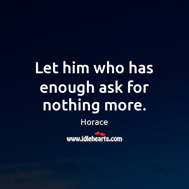 Let him who has enough ask for nothing more. Horace Picture Quote