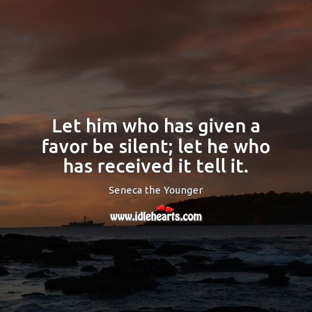 Let him who has given a favor be silent; let he who has received it tell it. Seneca the Younger Picture Quote