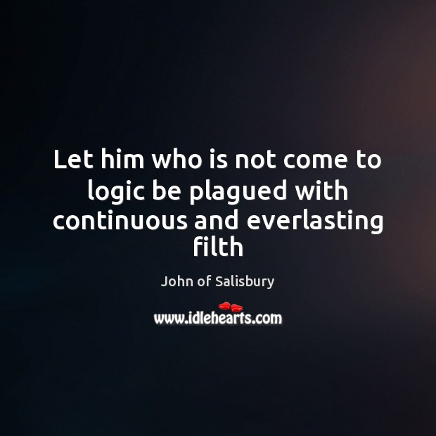 Let him who is not come to logic be plagued with continuous and everlasting filth John of Salisbury Picture Quote
