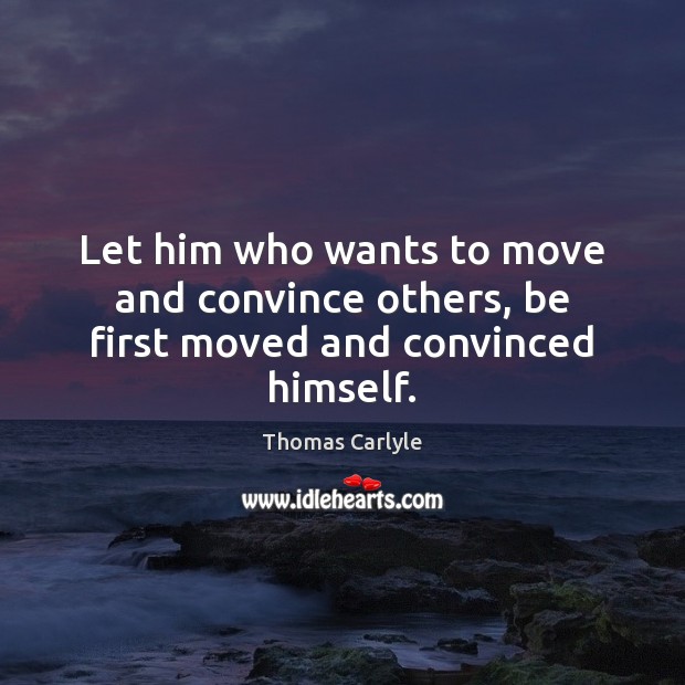 Let him who wants to move and convince others, be first moved and convinced himself. Thomas Carlyle Picture Quote