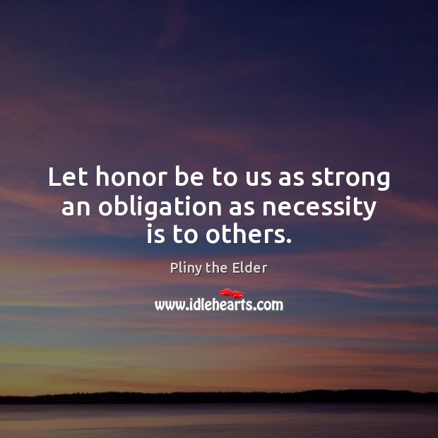 Let honor be to us as strong an obligation as necessity is to others. Pliny the Elder Picture Quote