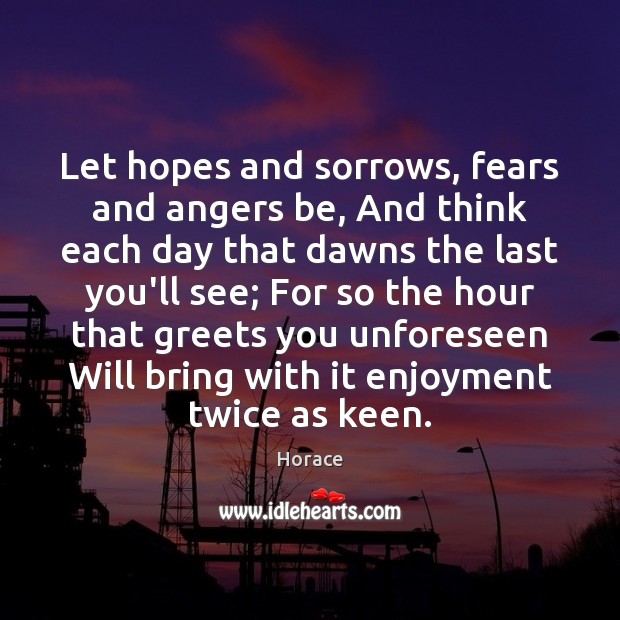 Let hopes and sorrows, fears and angers be, And think each day Horace Picture Quote