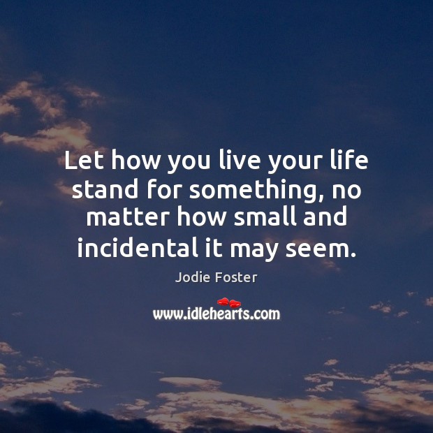 Let how you live your life stand for something, no matter how Jodie Foster Picture Quote