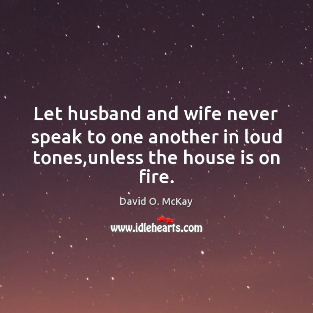 Let husband and wife never speak to one another in loud tones,unless the house is on fire. David O. McKay Picture Quote