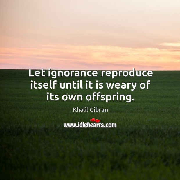 Let ignorance reproduce itself until it is weary of its own offspring. Khalil Gibran Picture Quote