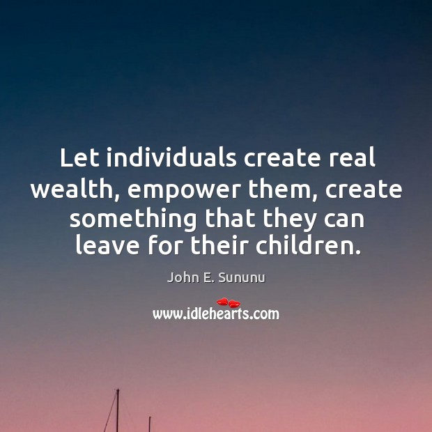 Let individuals create real wealth, empower them, create something that they can leave for their children. John E. Sununu Picture Quote