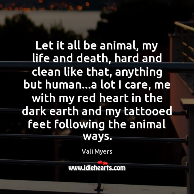 Let it all be animal, my life and death, hard and clean Vali Myers Picture Quote