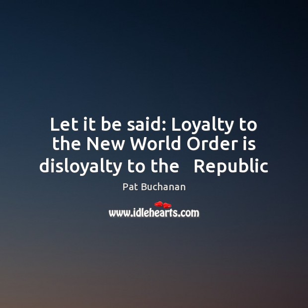 Let it be said: Loyalty to the New World Order is disloyalty to the   Republic Pat Buchanan Picture Quote