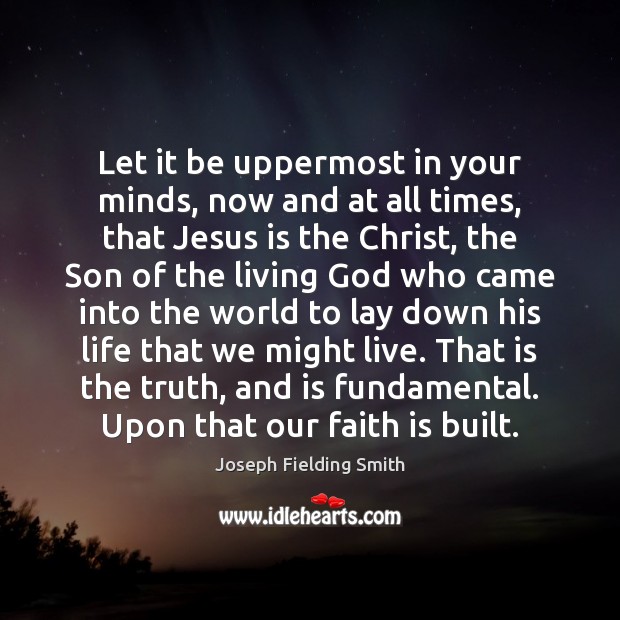 Let it be uppermost in your minds, now and at all times, Joseph Fielding Smith Picture Quote