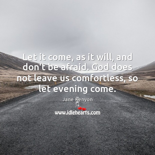 Let it come, as it will, and don’t be afraid. God does Jane Kenyon Picture Quote