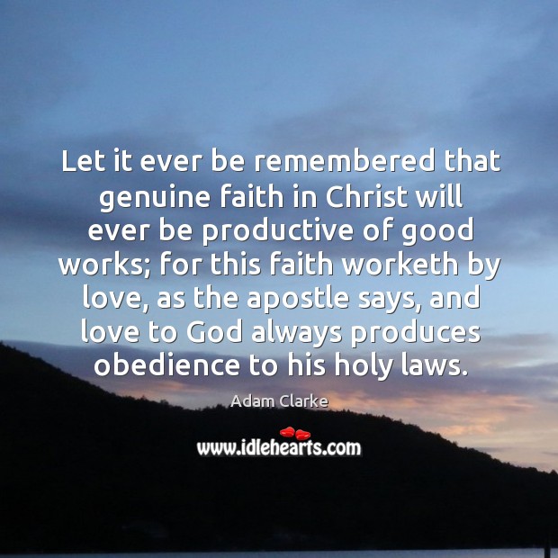 Let it ever be remembered that genuine faith in christ will ever be productive of good works; Adam Clarke Picture Quote