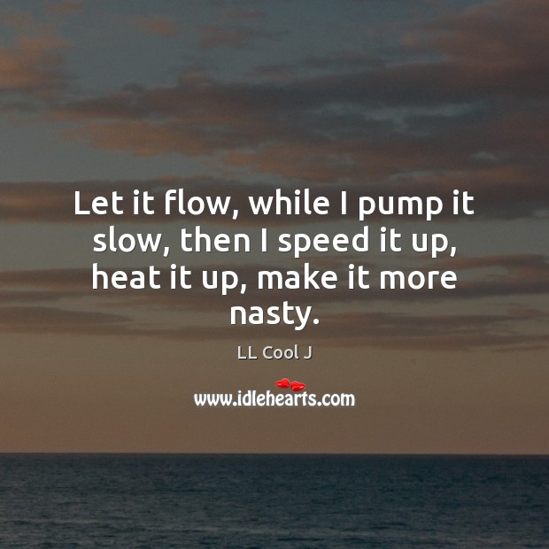 Let it flow, while I pump it slow, then I speed it up, heat it up, make it more nasty. Image