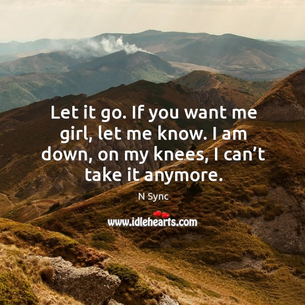 Let it go. If you want me girl, let me know. I am down, on my knees, I can’t take it anymore. N Sync Picture Quote