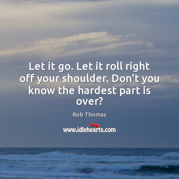 Let it go. Let it roll right off your shoulder. Don’t you know the hardest part is over? Rob Thomas Picture Quote