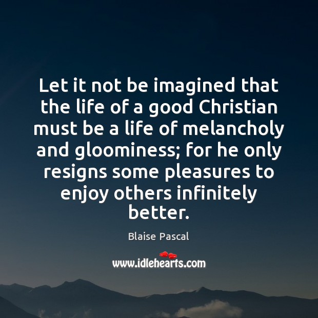 Let it not be imagined that the life of a good Christian Blaise Pascal Picture Quote