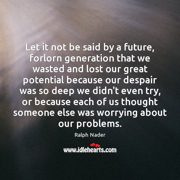 Let it not be said by a future, forlorn generation that we Ralph Nader Picture Quote