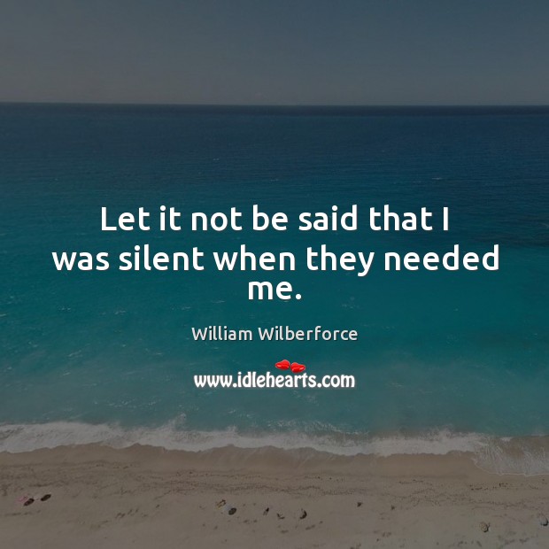 Let it not be said that I was silent when they needed me. William Wilberforce Picture Quote