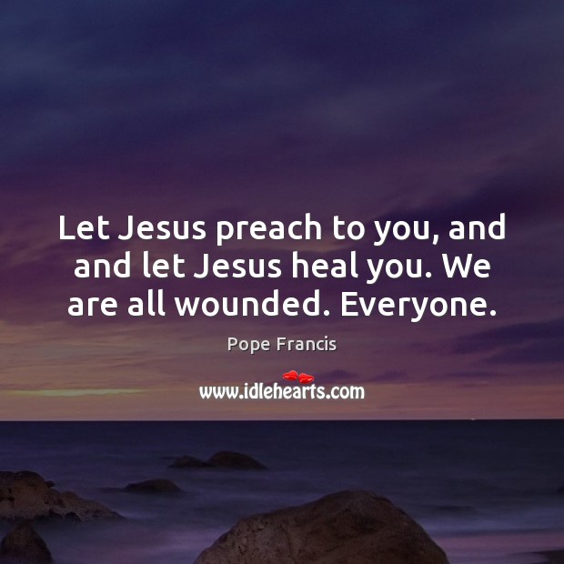 Let Jesus preach to you, and and let Jesus heal you. We are all wounded. Everyone. Pope Francis Picture Quote