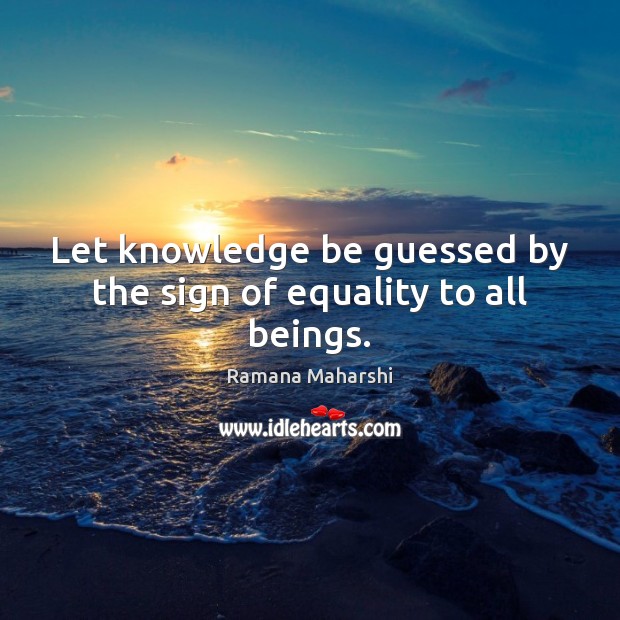 Let knowledge be guessed by the sign of equality to all beings. Ramana Maharshi Picture Quote
