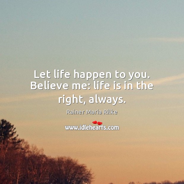 Let life happen to you. Believe me: life is in the right, always. Rainer Maria Rilke Picture Quote