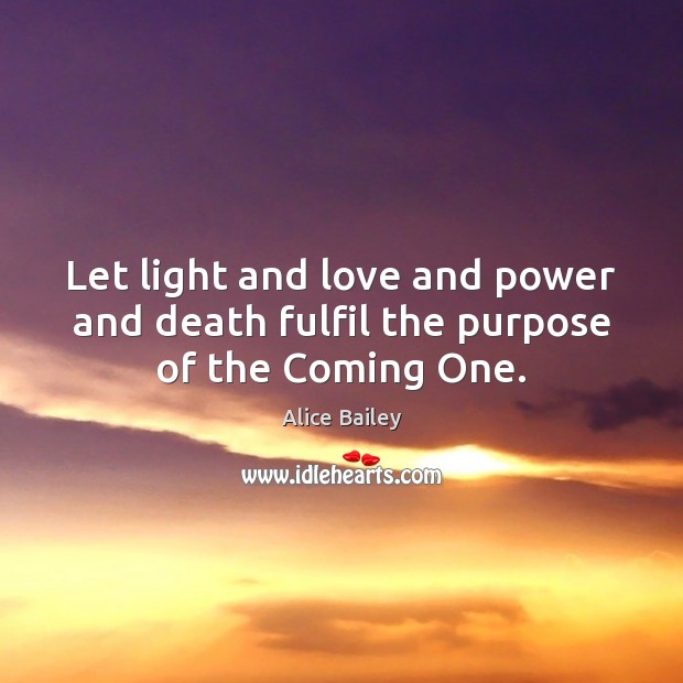 Let light and love and power and death fulfil the purpose of the Coming One. Alice Bailey Picture Quote