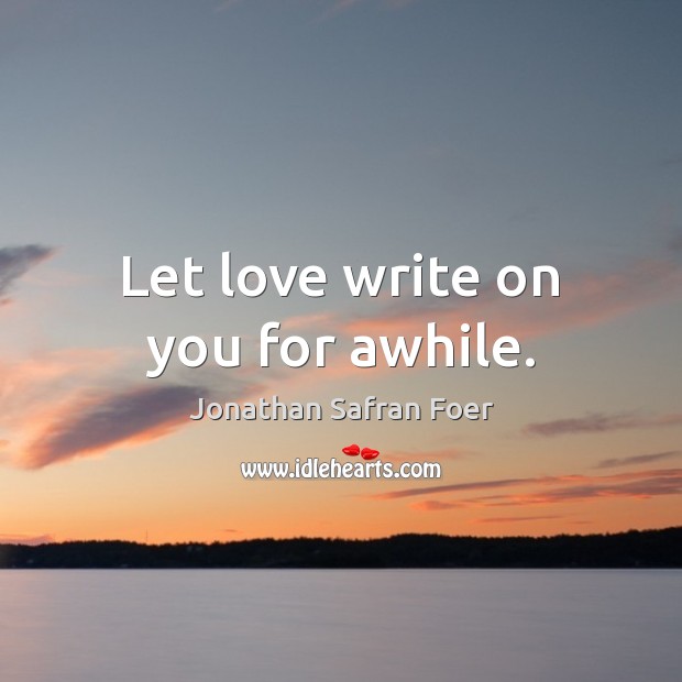 Let love write on you for awhile. Jonathan Safran Foer Picture Quote