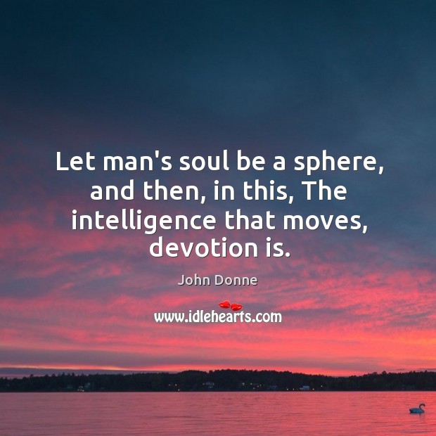 Let man’s soul be a sphere, and then, in this, The intelligence that moves, devotion is. John Donne Picture Quote