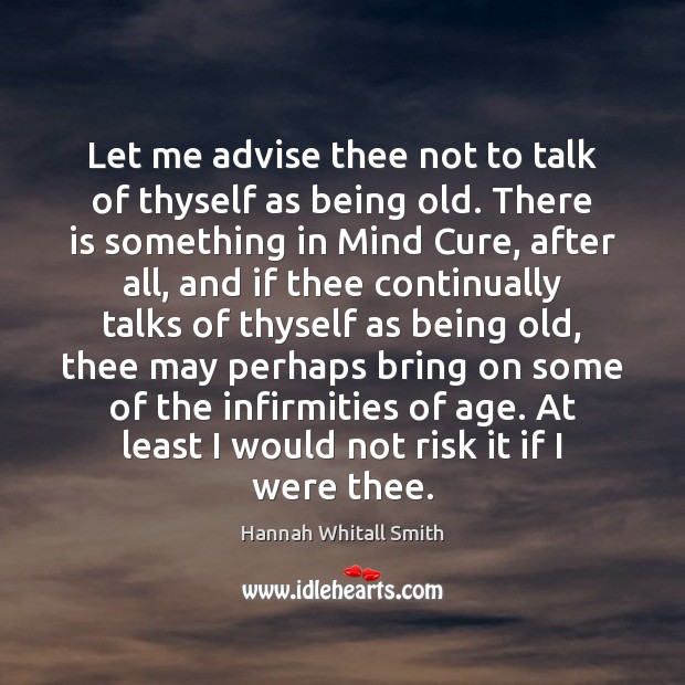 Let me advise thee not to talk of thyself as being old. Hannah Whitall Smith Picture Quote