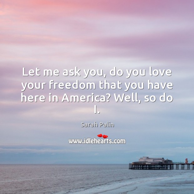 Let me ask you, do you love your freedom that you have here in America? Well, so do I. Sarah Palin Picture Quote