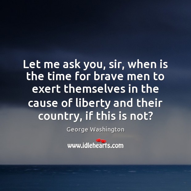 Let me ask you, sir, when is the time for brave men George Washington Picture Quote