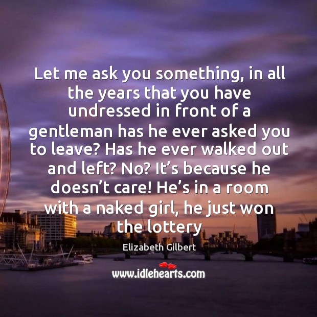 Let me ask you something, in all the years that you have Elizabeth Gilbert Picture Quote