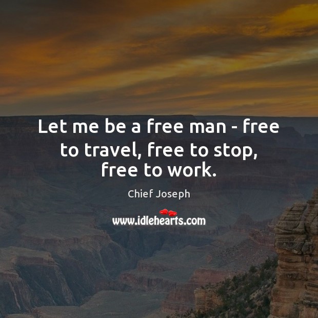 Let me be a free man – free to travel, free to stop, free to work. Chief Joseph Picture Quote