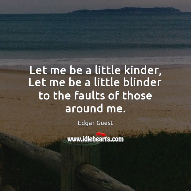 Let me be a little kinder, Let me be a little blinder to the faults of those around me. Image