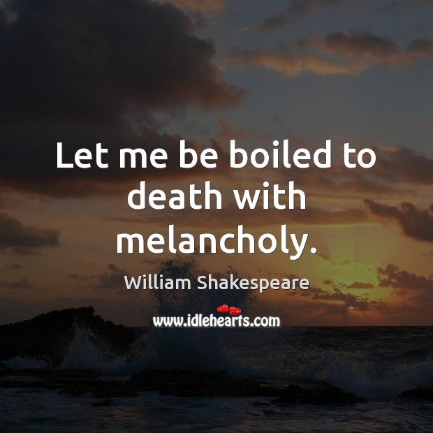 Let me be boiled to death with melancholy. William Shakespeare Picture Quote