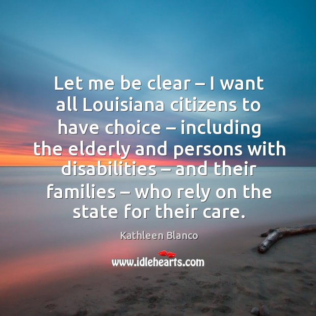 Let me be clear – I want all louisiana citizens to have choice – including the elderly and Kathleen Blanco Picture Quote